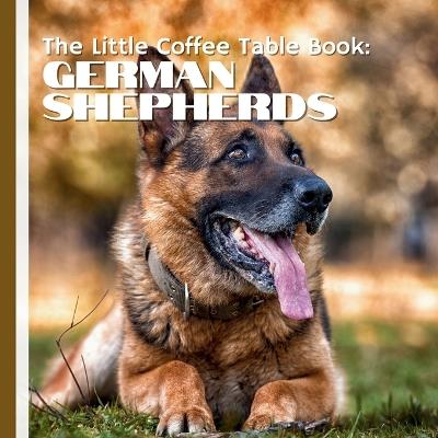 The Little Coffee Table Book: German Shepherds: From their origins as herding dogs in Germany to their vital roles as service animals, police K9s, and loving family companions, this book is a tribute to everything that makes this breed extraordinary. - Mehco Design - cover
