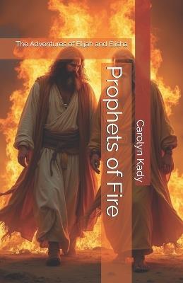 Prophets of Fire: The Adventures of Elijah and Elisha - Carolyn Kady - cover