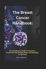The Breast Cancer Handbook: A Comprehensive Guide to Symptoms, Treatments, Diet Choices, stages and Strategies for Thriving