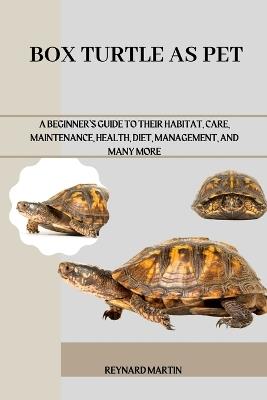 Box Turtle as Pet: A Beginner's Guide to Their Habitat, Care, Maintenance, Health, Diet, Management, and Many More - Reynard Martin - cover