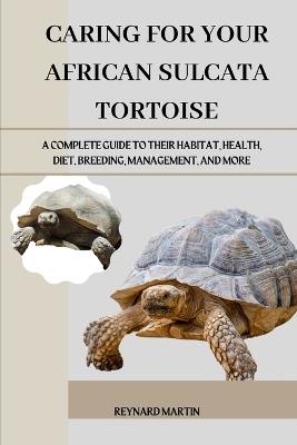 Caring for Your African Sulcata Tortoise: A Complete Guide to Their Habitat, Health, Diet, Breeding, Management, and More - Reynard Martin - cover