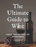 The Ultimate Guide to Wine: Explore, Savor and Master the World of Wines