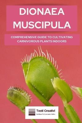 Dionaea Muscipula: Comprehensive Guide to Cultivating Carnivorous Plants Indoors - Testi Creativi - cover