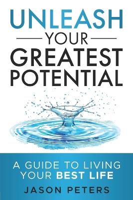 Unleash Your Greatest Potential: A Guide To Living Your Best Life - Jason Peters - cover