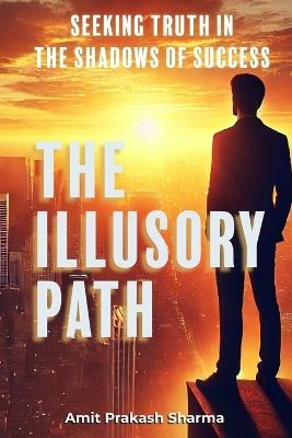 The Illusory Path: "Seeking Truth in the Shadows of Success" - Amit Prakash Sharma - cover