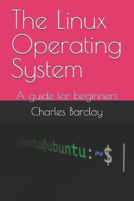 The Linux Operating System: A guide for beginners - Charles Barclay - cover