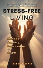 Stress-Free Living: Manage Anxiety, Depression & Anger: Rewire your Brain to Stop Negative thoughts and Focus on the Present