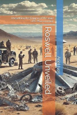 Roswell Unveiled: Unearthing the Enigma of the 1947 UFO Phenomenon - Ariel Ives - cover