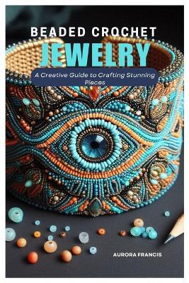 Beaded Crochet Jewelry: A Creative Guide to Crafting Stunning Pieces - Aurora Francis - cover