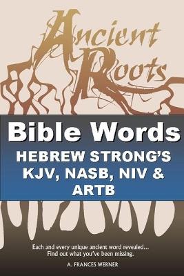 Bible Words Hebrew Strong's KJV, NASB, NIV and ARTB: Ancient Roots - A Frances Werner - cover