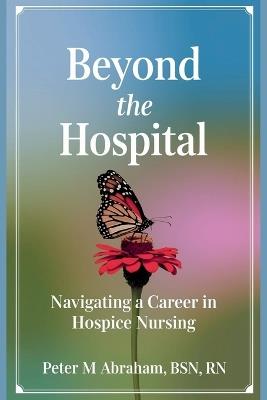 Beyond the Hospital: Navigating a Career in Hospice Nursing - Peter Abraham - cover