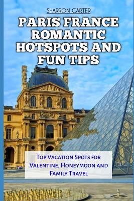 Paris France Romantic Hotspots and Fun Tips: Top Vacation Spots for Valentine, Honeymoon and Family Travel - Sharron Carter - cover