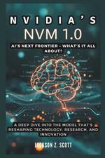 Nvidia's NVM 1.0: AI's Next Frontier - What's It All About?: A Deep Dive into the Model That's Reshaping Technology, Research, and Innovation