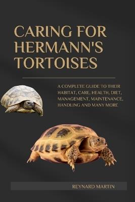 Caring for Hermann's Tortoises: A Complete Guide to Their Habitat, Care, Health, Diet, Management, Maintenance, Handling and Many More - Reynard Martin - cover