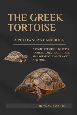The Greek Tortoise: A Complete Guide to Their Habitat, Care, Health, Diet, Management, Maintenance and More - Reynard Martin - cover