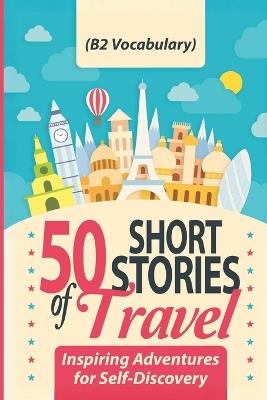 50 Short Stories of Travel: Inspiring Adventures for Self-Discovery (B2 Vocabulary): Learn English with Captivating B2-Level Vocabulary and Transformative Tales from Around the World - Elizabeth Snow - cover