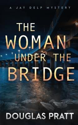 The Woman Under the Bridge: A Jay Delp Mystery - Douglas Pratt - cover