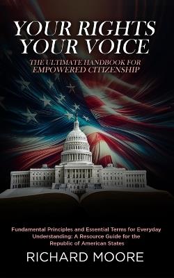 Your Rights, Your Voice: The Ultimate Handbook for Empowered Citizenship: Fundamental Principles and Essential Terms for Everyday Understanding: A resource guide for the Republic of American States - Richard Moore - cover