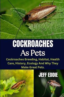 Cockroaches as Pets: Cockroaches Breeding, Habitat, Health Care, History, Ecology And Why They Make Great Pets. - Jeff Eddie - cover