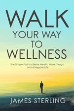 Walk Your Way to Wellness: The Simple Path to Better Health, More Energy, and a Happier Life
