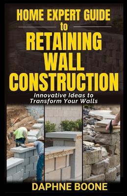Home Expert Guide to Retaining Wall Construction: Step-by-Step Guide to Building Strong, Beautiful Landscape Features - Daphne Boone - cover