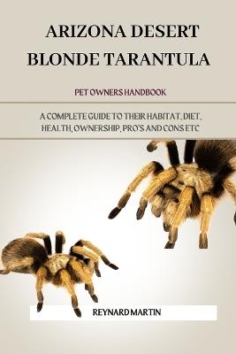 Arizona Desert Blonde Tarantula: A Complete Guide to Their Habitat, Diet, Health, Ownership, Pro's and Cons Etc - Reynard Martin - cover