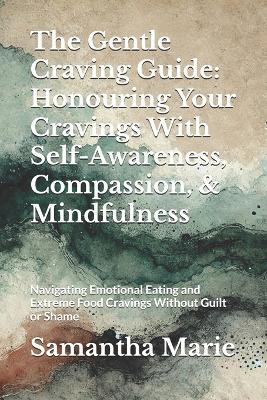 The Gentle Craving Guide: Honouring Your Cravings With Self-Awareness, Compassion, & Mindfulness: Navigating Emotional Eating and Extreme Food Cravings Without Guilt or Shame - Samantha Marie - cover