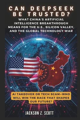 CAN DEEPSEEK BE TRUSTED? AI Takeover or Tech Scam-Who Will Win the Race That Shapes Our Future?: What China's Artificial Intelligence Breakthrough Means for the U.S., Silicon Valley, and the Global - Jackson Z Scott - cover