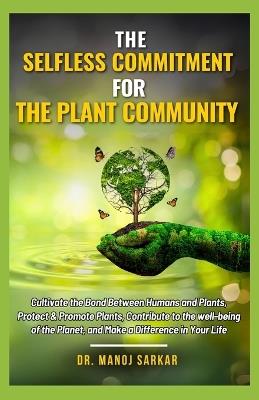 The Selfless Commitment For The Plant Community: Cultivate the Bond Between Humans and Plants, Protect & Promote Plants, Contribute to the well-being of the Planet, and Make a Difference in Your Life - Manoj Sarkar - cover