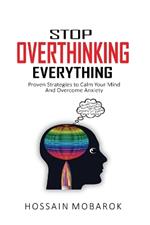 Stop Overthinking Everything: Proven Strategies to Calm Your Mind And Overcome Anxiety
