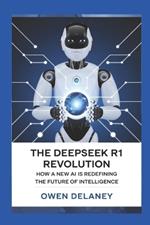 The DeepSeek R1 Revolution: How a New AI is Redefining the Future of Intelligence: Breaking Down the Technology Behind China's Most Advanced AI Model