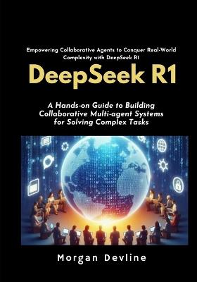 DeepSeek R1: A Hands-on Guide to Building Collaborative Multi-agent Systems for Solving Complex Tasks. - Morgan Devline - cover