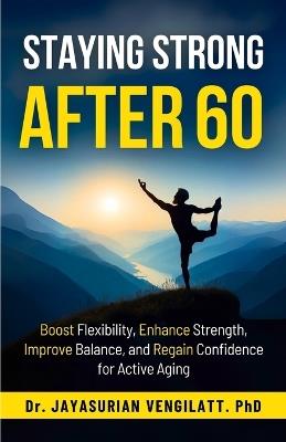 Staying Strong After 60: Boost Flexibility, Enhance Strength, Improve Balance, and Regain Confidence for Active Aging - Jayasurian Vengilatt - cover