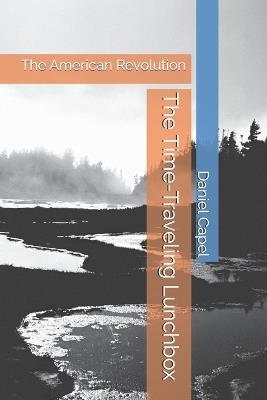 The Time-Traveling Lunchbox: The American Revolution - Daniel Edward Capel - cover