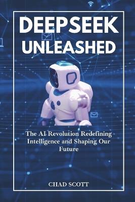 Deepseek Unleashed: The AI Revolution Redefining Intelligence and Shaping Our Future - Chad Scott - cover