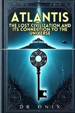 Atlantis: THE LOST CIVILIZATION AND ITS CONNECTION TO THE UNIVERSE: How the Atlantean teachings can reveal hidden truths about our existence, WITHOUT falling into fantasies!
