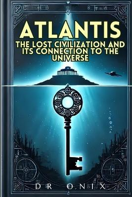 Atlantis: THE LOST CIVILIZATION AND ITS CONNECTION TO THE UNIVERSE: How the Atlantean teachings can reveal hidden truths about our existence, WITHOUT falling into fantasies! - Onix - cover