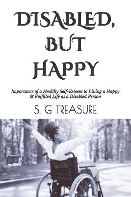 Disabled, But Happy: Importance of a Healthy Self-Esteem to Living a Happy & Fulfilled Life as a Disabled Person - S G Treasure - cover
