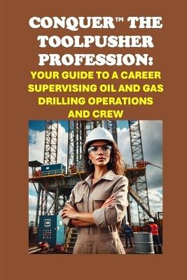 Conquer the Toolpusher Profession: Your Guide to a Career Supervising Oil and Gas Drilling Operations and Crew - Philip Martin McCaulay - cover