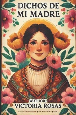 Dichos de Mi Madre: The Sayings of My Mother - Timeless Wisdom, Endless Lessons! - Victoria Rosas - cover