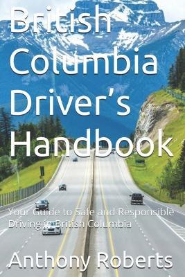 British Columbia Driver's Handbook: Your Guide to Safe and Responsible Driving in British Columbia - Anthony Roberts - cover