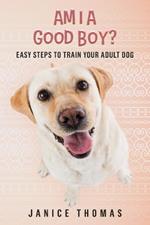 Am I a Good Boy?: Easy Steps to Train Your Adult Dog