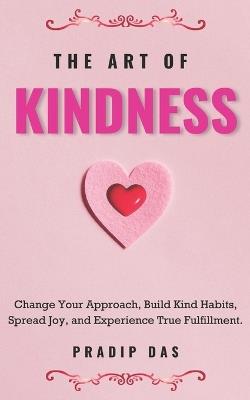 The Art of Kindness: Change Your Approach, Build Kind Habits, Spread Joy, and Experience True Fulfillment - Pradip Das - cover