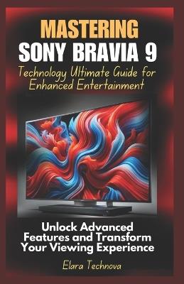 Mastering Sony Bravia 9 Technology Ultimate Guide for Enhanced Entertainment: Unlock Advanced Features and Transform Your Viewing Experience - Elara Technova - cover