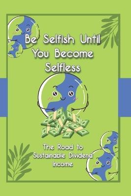 Be Selfish Until You Become Selfless: The Road to Sustainable Dividend Income - Joshua King - cover