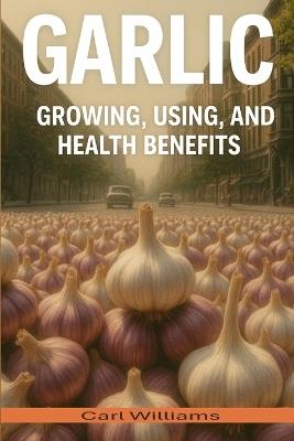Garlic - Growing; Using and health benefits - Carl Williams - cover