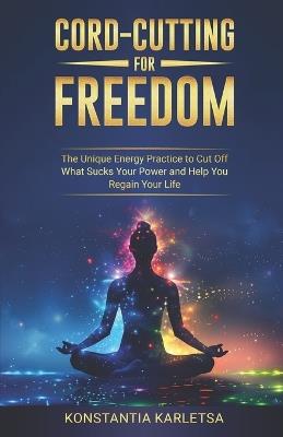 Cord-Cutting for Freedom: The Unique Energy Practice to Cut Off What Sucks Your Power and Help You Regain Your Life - Konstantia Karletsa - cover