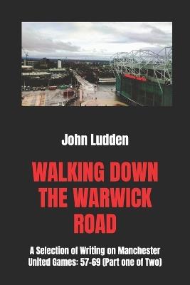 Walking Down the Warwick Road: A Selection of Writing on Manchester United Games: 57-69 (Part one of Two) - John Ludden - cover