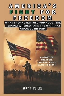 America's Fight for Freedom: A Story of Treason, Triumph, and a Nation's Birth - Roxy K Peters - cover