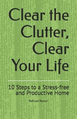 Clear the Clutter, Clear Your Life: 10 Steps to a Stress-free and Productive Home - Behzad Nazari - cover